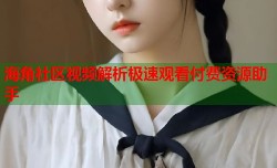 海角社区视频解析极速观看付费资源助手