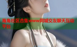 海角社区合集www同城交友聊天互动平台