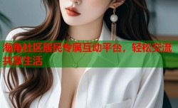 海角社区居民专属互动平台，轻松交流共享生活