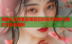 海角社区频繁故障背后的技术瓶颈与稳定性挑战解析
