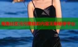 海角社区污污黄精彩内容无限畅享平台