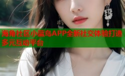 海角社区小蓝鸟APP全新社交体验打造多元互动平台