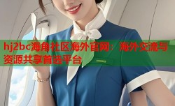 hj2bc海角社区海外官网：海外交流与资源共享首选平台