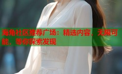 海角社区推荐广场：精选内容，无限可能，等你探索发现