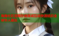 海角社区官网在线真诚互动快速结识全球华人朋友