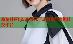 海角社区hj59b多元互动分享与兴趣社交平台