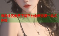 海角社区免费下载平台全新资源一站式体验
