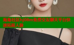 海角社区hj08m免费交友聊天平台快速拓展人脉
