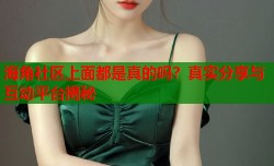 海角社区上面都是真的吗？真实分享与互动平台揭秘