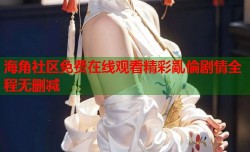 海角社区免费在线观看精彩亂倫剧情全程无删减