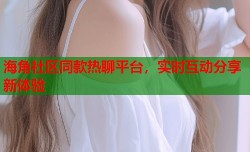 海角社区同款热聊平台，实时互动分享新体验