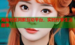 海角社区同款互动平台，实时分享生活趣事