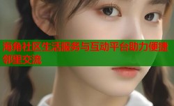 海角社区生活服务与互动平台助力便捷邻里交流