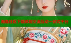 海角社区下载体验交流互动一站式平台