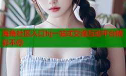 海角社区入口hj一站式交流互动平台精彩不停