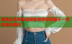 海角社区精彩视频集锦带你领略不一样的精彩瞬间