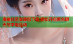 海角社区安装包下载 轻松开启匿名聊天与本地互动