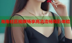 海角社区视频畅享高清流畅观影体验