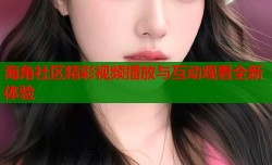 海角社区精彩视频播放与互动观看全新体验