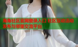 海角社区官网登录入口 社区互动活动发布与邻里交流平台