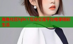 海角社区hj0c1互动交流平台畅享精彩生活