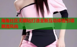 海角社区无限钻打造全新互动体验引领潮流风尚
