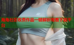 海角社区收费作品一键解析观看下载平台