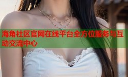 海角社区官网在线平台全方位服务与互动交流中心