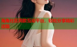 海角社区同款互动平台，轻松分享精彩话题