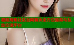 福建海角社区官网首页全方位服务与互动交流平台