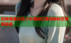 封神海角社区少年崛起记勇闯神秘世界新篇章