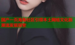 国产一页海角社区引领本土网络文化新潮流发展探索