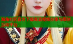 海角社区官方下载高清视频分享与原创互动平台