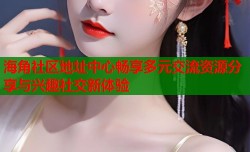 海角社区地址中心畅享多元交流资源分享与兴趣社交新体验