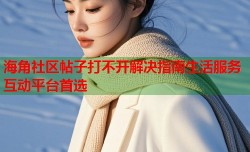 海角社区帖子打不开解决指南生活服务互动平台首选