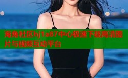 海角社区hj1a87中心极速下载高清图片与视频互动平台