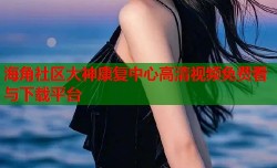海角社区大神康复中心高清视频免费看与下载平台