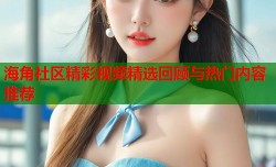 海角社区精彩视频精选回顾与热门内容推荐