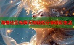 海角社区畅聊天地轻松分享精彩生活
