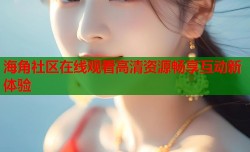 海角社区在线观看高清资源畅享互动新体验