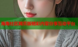 海角社区网页版精彩内容分享互动平台