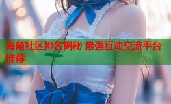 海角社区排名揭秘 最强互动交流平台推荐