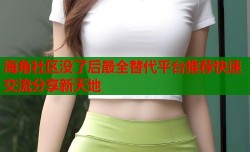 海角社区没了后最全替代平台推荐快速交流分享新天地