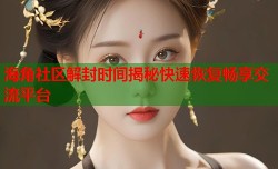 海角社区解封时间揭秘快速恢复畅享交流平台
