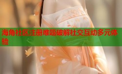 海角社区注册难题破解社交互动多元体验