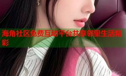 海角社区免费互动平台共享邻里生活精彩