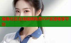 海角社区在线视频免费VIP资源畅享平台