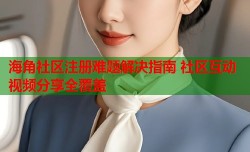 海角社区注册难题解决指南 社区互动视频分享全覆盖