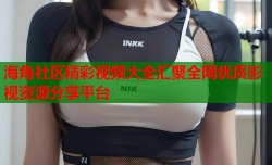 海角社区精彩视频大全汇聚全网优质影视资源分享平台