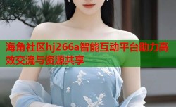 海角社区hj266a智能互动平台助力高效交流与资源共享